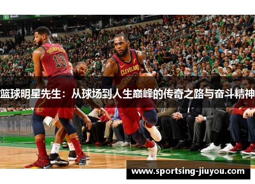 篮球明星先生：从球场到人生巅峰的传奇之路与奋斗精神